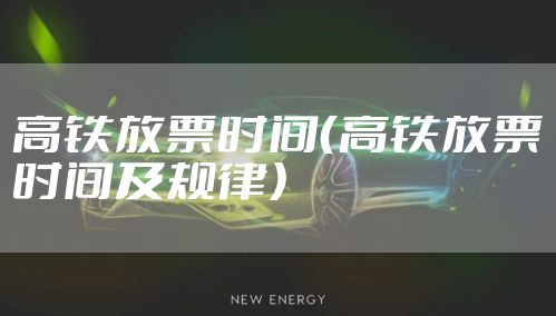 高铁放票时间（高铁放票时间及规律）