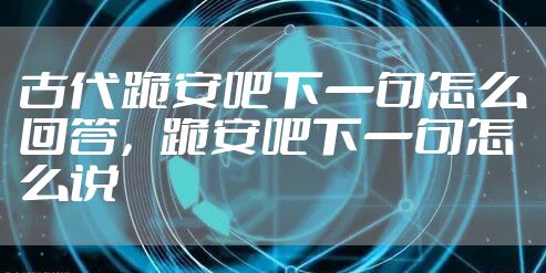 古代跪安吧下一句怎么回答，跪安吧下一句怎么说