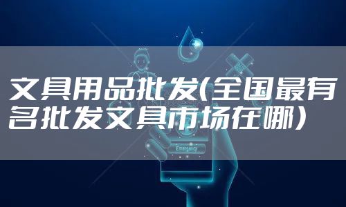 文具用品批发（全国最有名批发文具市场在哪）