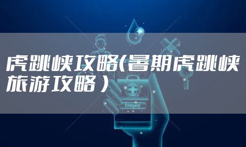 虎跳峡攻略（暑期虎跳峡旅游攻略 ）