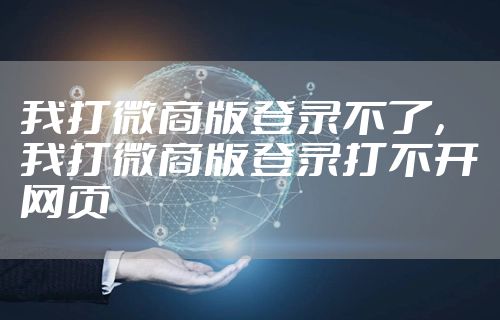 我打微商版登录不了，我打微商版登录打不开网页