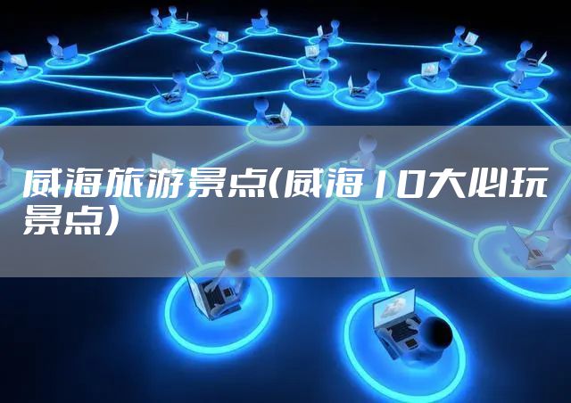 威海旅游景点（威海10大必玩景点）