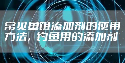 常见鱼饵添加剂的使用方法，钓鱼用的添加剂