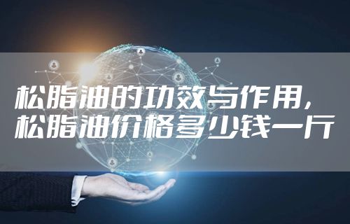 松脂油的功效与作用,松脂油价格多少钱一斤