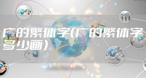 广的繁体字（广的繁体字多少画）