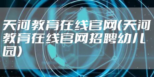 天河教育在线官网(天河教育在线官网招聘幼儿园)