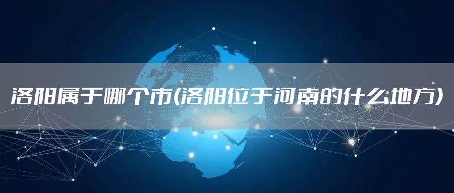 洛阳属于哪个市(洛阳位于河南的什么地方)