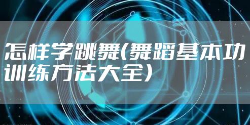 怎样学跳舞(舞蹈基本功训练方法大全)