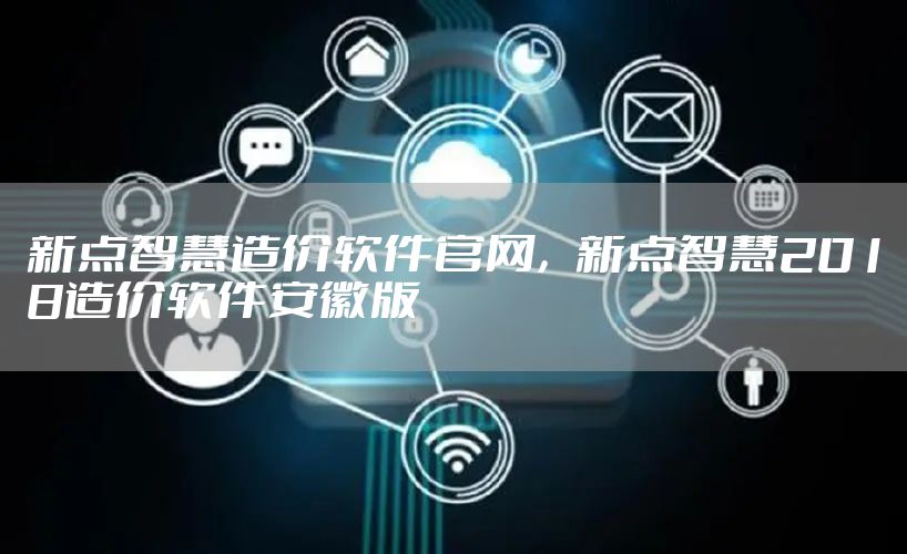 新点智慧造价软件官网，新点智慧2018造价软件安徽版