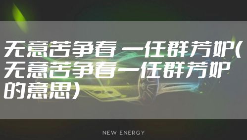 无意苦争春 一任群芳妒（无意苦争春一任群芳妒的意思）