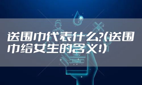 送围巾代表什么？（送围巾给女生的含义！）