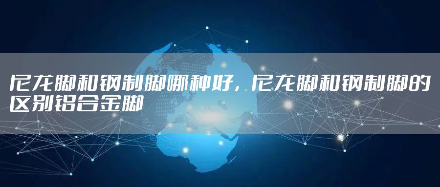 尼龙脚和钢制脚哪种好,尼龙脚和钢制脚的区别铝合金脚