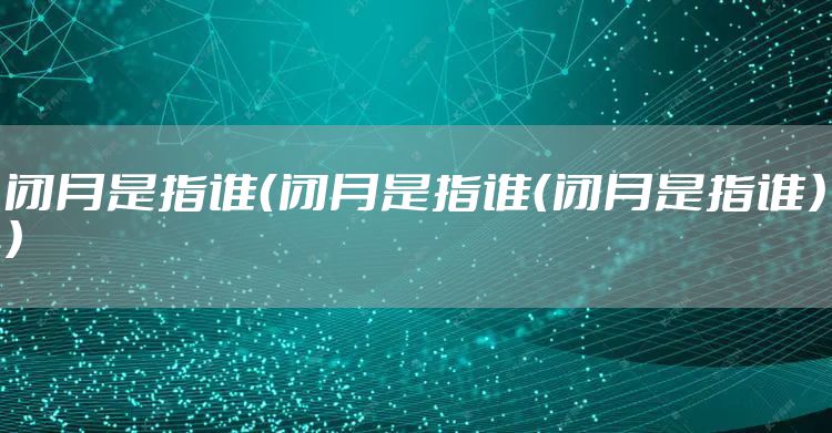 闭月是指谁(闭月是指谁(闭月是指谁))