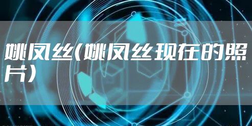 姚凤丝（姚凤丝现在的照片）