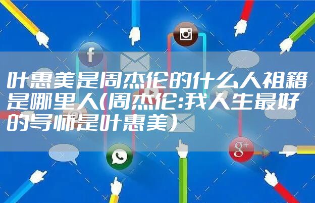 叶惠美是周杰伦的什么人祖籍是哪里人（周杰伦：我人生最好的导师是叶惠美）