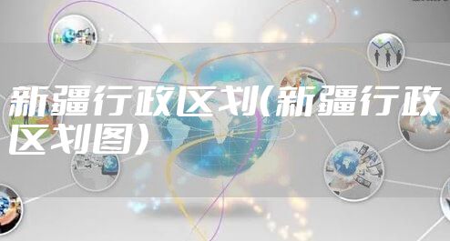 新疆行政区划（新疆行政区划图）