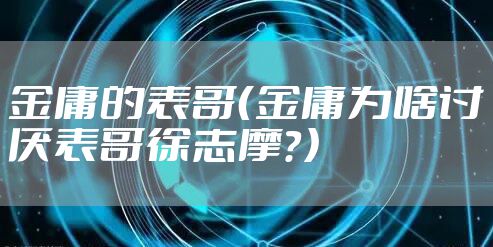 金庸的表哥（金庸为啥讨厌表哥徐志摩？）