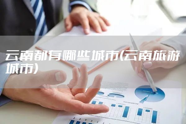 云南都有哪些城市(云南旅游城市)