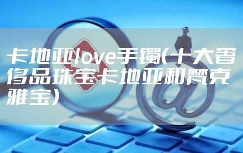 卡地亚love手镯（十大奢侈品珠宝卡地亚和梵克雅宝）