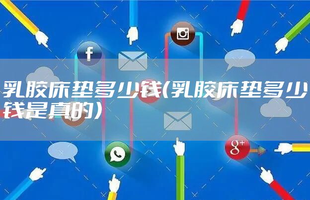 乳胶床垫多少钱（乳胶床垫多少钱是真的）