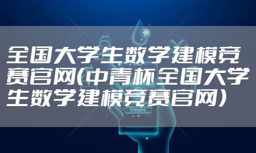 全国大学生数学建模竞赛官网(中青杯全国大学生数学建模竞赛官网)