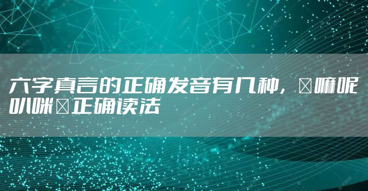 六字真言的正确发音有几种，唵嘛呢叭咪吽正确读法