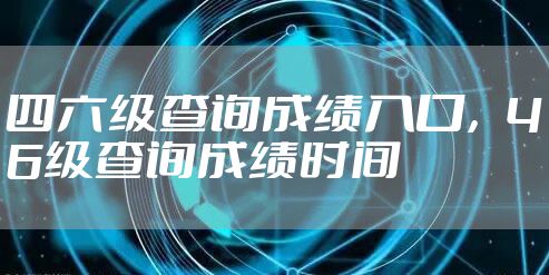 四六级查询成绩入口，46级查询成绩时间