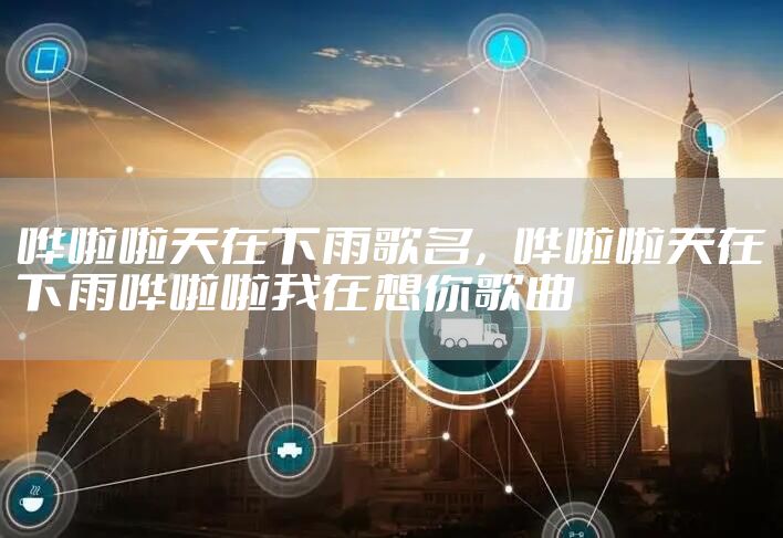哗啦啦天在下雨歌名，哗啦啦天在下雨哗啦啦我在想你歌曲