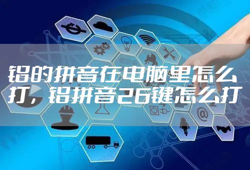 铝的拼音在电脑里怎么打,铝拼音26键怎么打