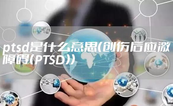 ptsd是什么意思（创伤后应激障碍（PTSD））