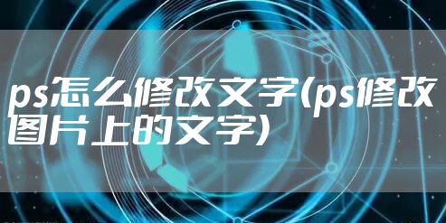 ps怎么修改文字(ps修改图片上的文字)