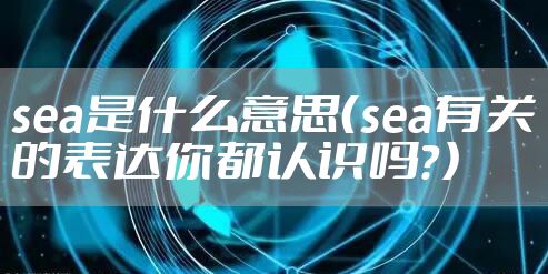 sea是什么意思(sea有关的表达你都认识吗?)