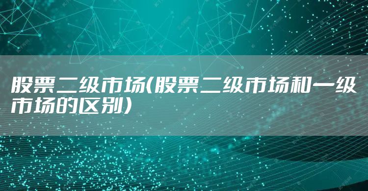 股票二级市场（股票二级市场和一级市场的区别）
