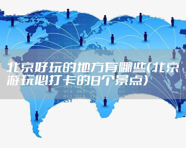 北京好玩的地方有哪些（北京游玩必打卡的8个景点）