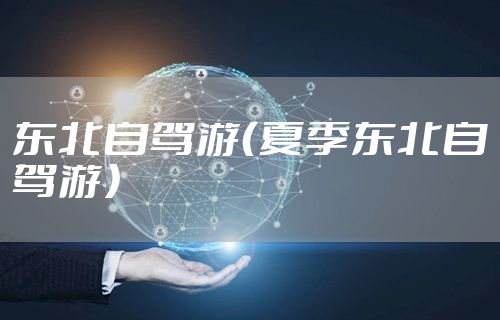 东北自驾游(夏季东北自驾游)