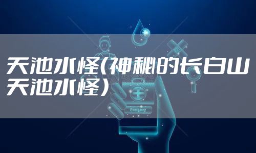 天池水怪(神秘的长白山天池水怪)