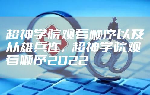 超神学院观看顺序以及从雄兵连，超神学院观看顺序2022