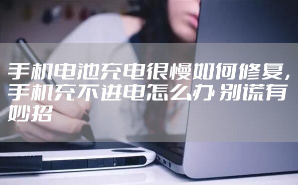 手机电池充电很慢如何修复，手机充不进电怎么办 别慌有妙招