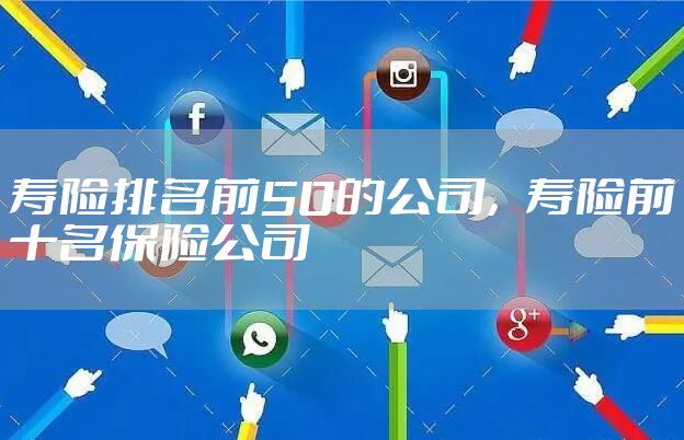 寿险排名前50的公司，寿险前十名保险公司
