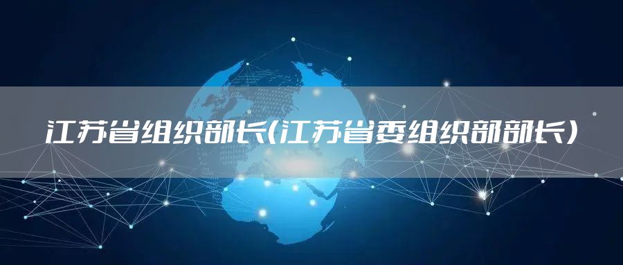 江苏省组织部长(江苏省委组织部部长)