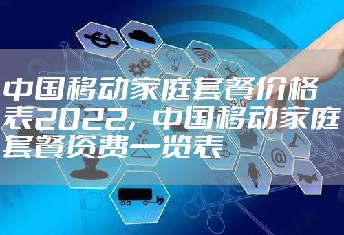 中国移动家庭套餐价格表2022，中国移动家庭套餐资费一览表