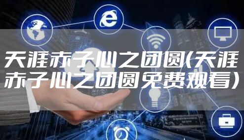 天涯赤子心之团圆（天涯赤子心之团圆免费观看）