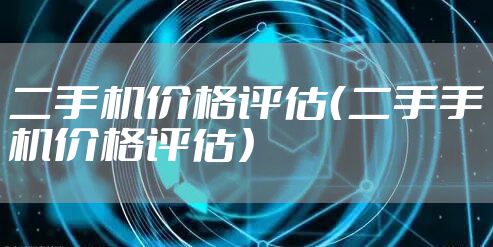 二手机价格评估(二手手机价格评估)