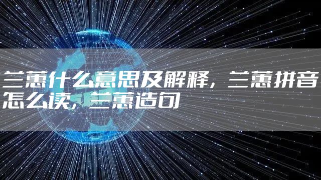 兰蕙什么意思及解释，兰蕙拼音怎么读，兰蕙造句