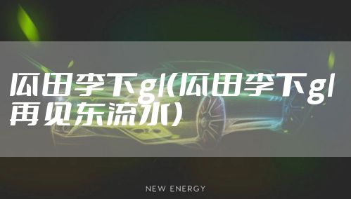 瓜田李下gl（瓜田李下gl 再见东流水）