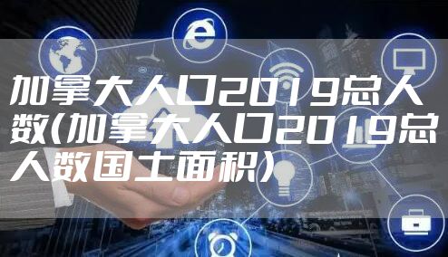 加拿大人口2019总人数（加拿大人口2019总人数国土面积）