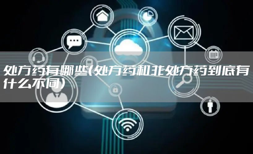 处方药有哪些（处方药和非处方药到底有什么不同）