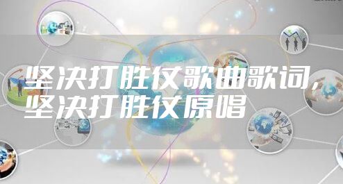 坚决打胜仗歌曲歌词，坚决打胜仗原唱