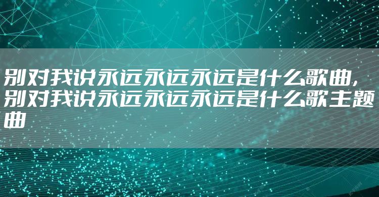 别对我说永远永远永远是什么歌曲,别对我说永远永远永远是什么歌主题曲