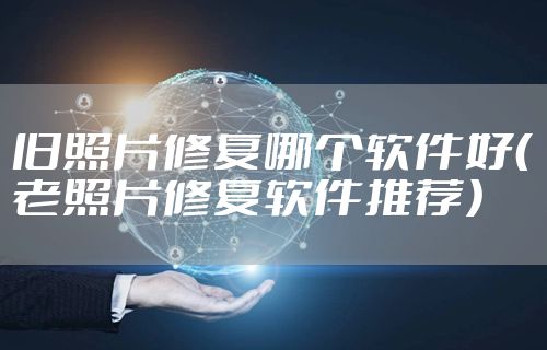 旧照片修复哪个软件好（老照片修复软件推荐）